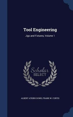 Tool Engineering: Jigs and Fixtures, Volume 1 by Dowd, Albert Atkins