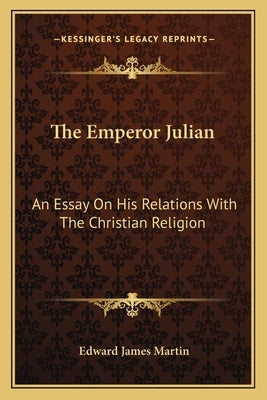 The Emperor Julian: An Essay On His Relations With The Christian Religion by Martin, Edward James