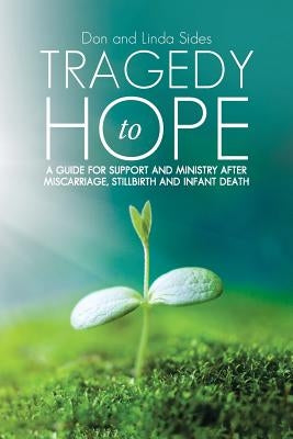 Tragedy to Hope: A Guide for Support and Ministry After Miscarriage, Stillbirth and Infant Death by Sides, Don and Linda