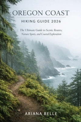 Oregon Coast Hiking Guide 2026: The Ultimate Guide to Scenic Routes, Nature Spots, and Coastal Exploration by Belle, Ariana