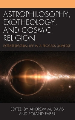 Astrophilosophy, Exotheology, and Cosmic Religion: Extraterrestrial Life in a Process Universe by Davis, Andrew M.