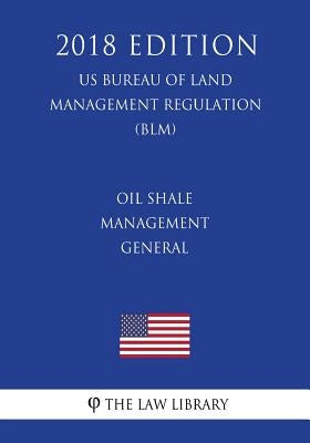Oil Shale Management - General (US Bureau of Land Management Regulation) (BLM) (2018 Edition) by The Law Library