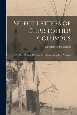 Select Letters of Christopher Columbus: With Other Original Documents, Relating to His Four Voyages by Columbus, Christopher
