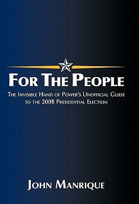 For the People: The Invisible Hand of Power's Unofficial Guide to the 2008 Presidential Election by Manrique, John