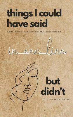 Things I Could Have Said in One Line But Didn't: Poems on Love, Relationships and Existentialism by Wang, Antonia
