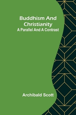 Buddhism and Christianity: A Parallel and a Contrast by Scott, Archibald