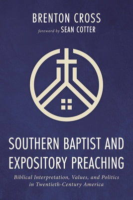 Southern Baptist and Expository Preaching: Biblical Interpretation, Values, and Politics in Twentieth-Century America by Cross, Brenton