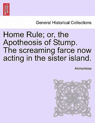 Home Rule; Or, the Apotheosis of Stump. the Screaming Farce Now Acting in the Sister Island. by Anonymous