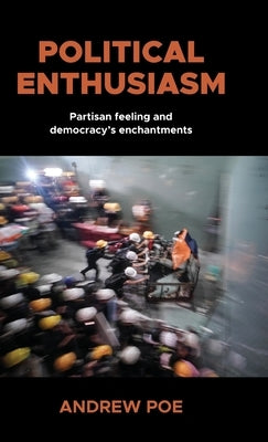 Political Enthusiasm: Partisan Feeling and Democracy's Enchantments by Poe, Andrew