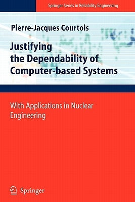 Justifying the Dependability of Computer-Based Systems: With Applications in Nuclear Engineering by Courtois, Pierre-Jacques