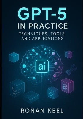 GPT-5 in Practice: Techniques, Tools, and Applications by Keel, Ronan