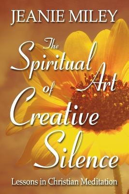 The Spiritual Art of Creative Silence: Lessons in Christian Meditation by Miley, Jeanie