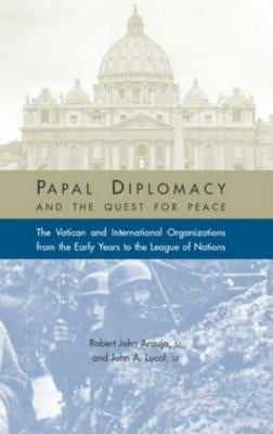 Papal Diplomacy and the Quest for Peace: The Vatican and International Organizations from the Early Years to the League of Nations by Araujo, Robert John