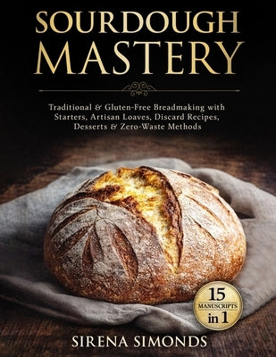 Sourdough Mastery 15 in 1: Traditional & Gluten-Free Breadmaking with Starters, Artisan Loaves, Discard Recipes, Desserts & Zero-Waste Methods by Simonds, Sirena