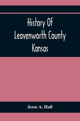 History Of Leavenworth County Kansas by A. Hall, Jesse
