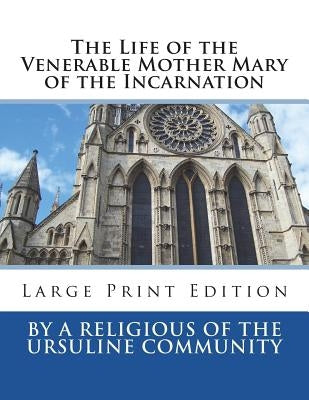 The Life of the Venerable Mother Mary of the Incarnation: Large Print Edition by By a. Religious of the Ursuline Communit