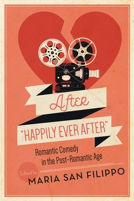 After Happily Ever After: Romantic Comedy in the Post-Romantic Age by San Filippo, Maria