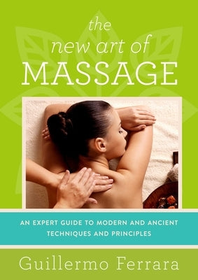 The New Art of Massage: An Expert Guide to Modern and Ancient Techniques and Principles by Ferrara, Guillermo