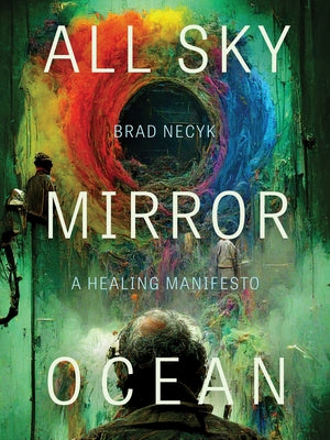 All Sky, Mirror Ocean: A Healing Manifesto by Necyk, Brad