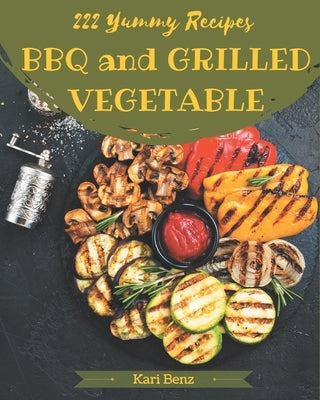 222 Yummy BBQ and Grilled Vegetable Recipes: The Yummy BBQ and Grilled Vegetable Cookbook for All Things Sweet and Wonderful! by Benz, Kari