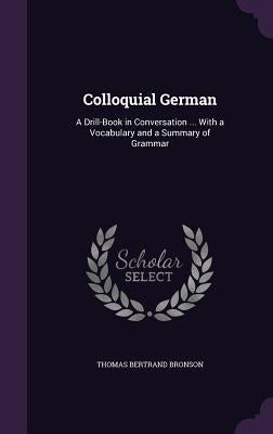 Colloquial German: A Drill-Book in Conversation ... With a Vocabulary and a Summary of Grammar by Bronson, Thomas Bertrand