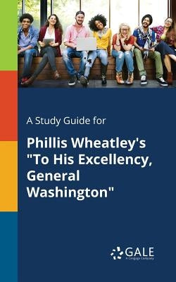 A Study Guide for Phillis Wheatley's "To His Excellency, General Washington" by Gale, Cengage Learning