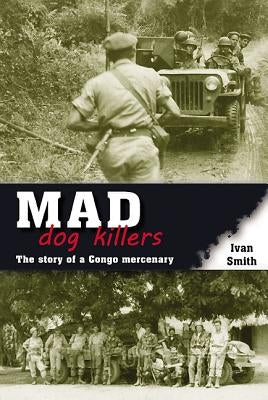 Mad Dog Killers: The Story of a Congo Mercenary by Smith, Ivan