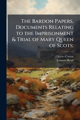 The Bardon Papers, Documents Relating to the Imprisonment & Trial of Mary Queen of Scots; by Cotton, Charles