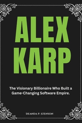 Alex Karp: The Visionary Billionaire Who Built a Game-Changing Software Empire. by P. Stenson, Deanda