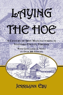 Laying the Hoe: A Century of Iron Manufacturing in Stafford County, Virginia by Eby, Jerrilynn