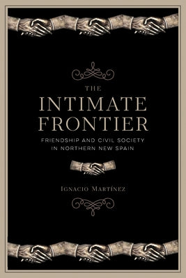 The Intimate Frontier: Friendship and Civil Society in Northern New Spain by Mart?nez, Ignacio