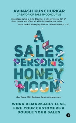 A Salesperson's Honeymoon: Work Remarkably Less, Fire Your Customers & Double Your Sales by Avinash Kunchurkar