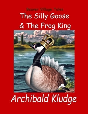 The Silly Goose and The Frog King: Beaver Village Tales by Kludge, Archibald