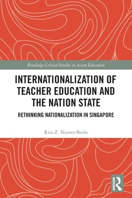 Internationalization of Teacher Education and the Nation State: Rethinking Nationalization in Singapore by Nazeer-Ikeda, Rita Z.