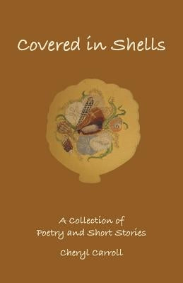 Covered in Shells: A Collection of Poetries and Short Stories by Carroll, Cheryl