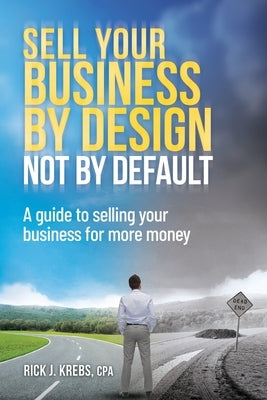 Sell Your Business By Design, Not By Default: A Guide to Selling Your Business for More Money by Krebs Cpa, Rick J.