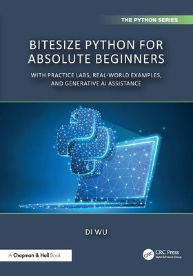 BiteSize Python for Absolute Beginners: With Practice Labs, Real-World Examples, and Generative AI Assistance by Wu, Di