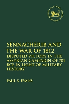 Sennacherib and the War of 1812: Disputed Victory in the Assyrian Campaign of 701 Bce in Light of Military History by Evans, Paul S.