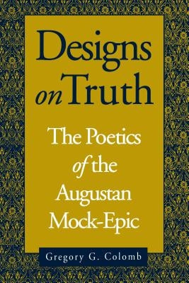 Designs on Truth: The Poetics of the Augustan Mock-Epic by Colomb, Gregory