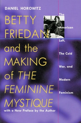 Betty Friedan and the Making of the Feminine Mystique: The American Left, the Cold War, and Modern Feminism by Horowitz, Daniel