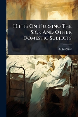 Hints On Nursing The Sick And Other Domestic Subjects by Pease, S. E.