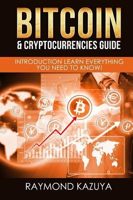 Bitcoin & Cryptocurrencies Guide: Introduction Learn Everything You Need To Know by Kazuya, Raymond