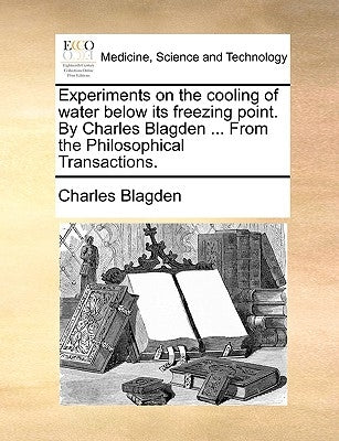 Experiments on the Cooling of Water Below Its Freezing Point. by Charles Blagden ... from the Philosophical Transactions. by Blagden, Charles