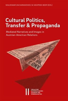 Cultural Politics, Transfer, and Propaganda: Mediated Narratives and Images in Austrian-American Relations by Zacharasiewicz, Waldemar