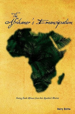 The Afrikaner's Emancipation: Freeing South Africans from their Apartheid Mindset by Botha, Barry