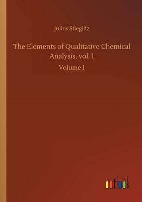 The Elements of Qualitative Chemical Analysis, vol. 1: Volume 1 by Stieglitz, Julius