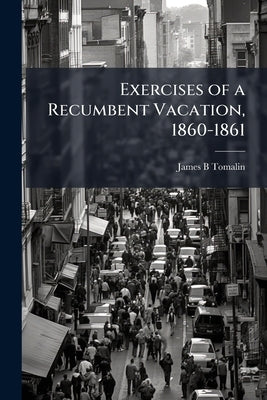 Exercises of a Recumbent Vacation, 1860-1861: With a few of Earlier Date .. by Tomalin, James B.