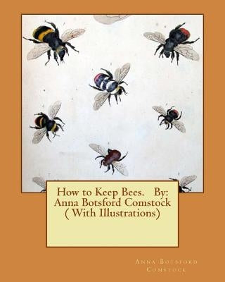 How to Keep Bees. By: Anna Botsford Comstock ( With Illustrations) by Comstock, Anna Botsford