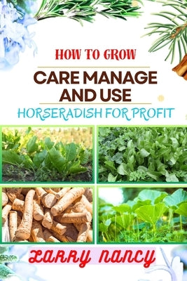 How to Grow Care Manage and Use Horseradish for Profit: Dive Into The World Of Horseradish Cultivation And Entrepreneurship With Expert Insights, Prov by Nancy, Larry
