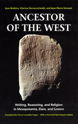 Ancestor of the West: Writing, Reasoning, and Religion in Mesopotamia, Elam, and Greece by Bottéro, Jean